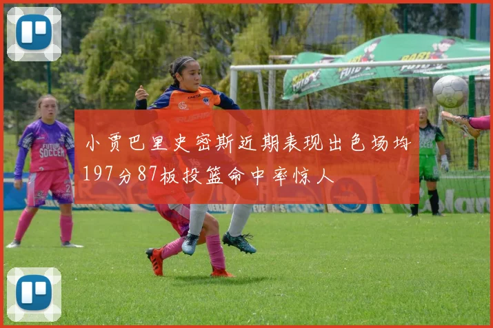 小贾巴里史密斯近期表现出色场均197分87板投篮命中率惊人