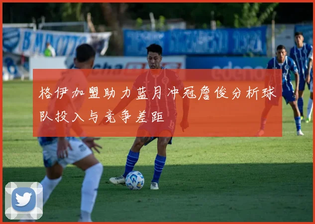 格伊加盟助力蓝月冲冠詹俊分析球队投入与竞争差距