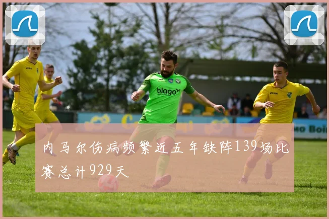 内马尔伤病频繁近五年缺阵139场比赛总计929天