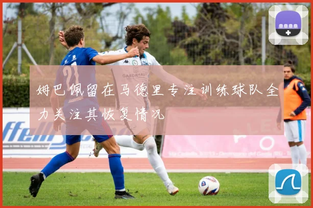 姆巴佩留在马德里专注训练球队全力关注其恢复情况