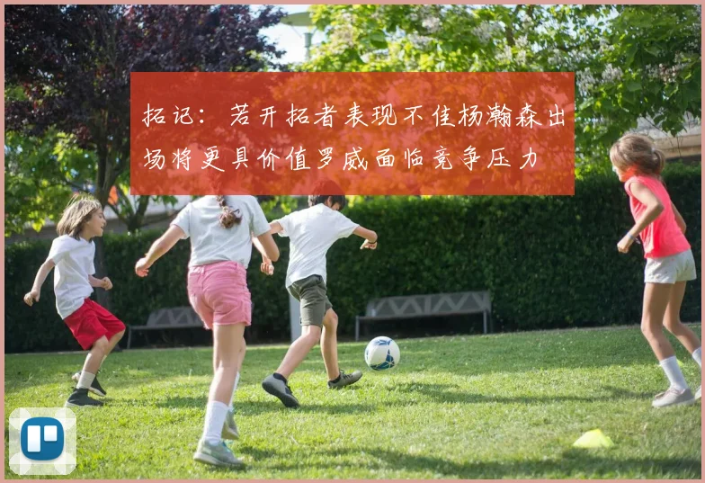 拓记：若开拓者表现不佳杨瀚森出场将更具价值罗威面临竞争压力