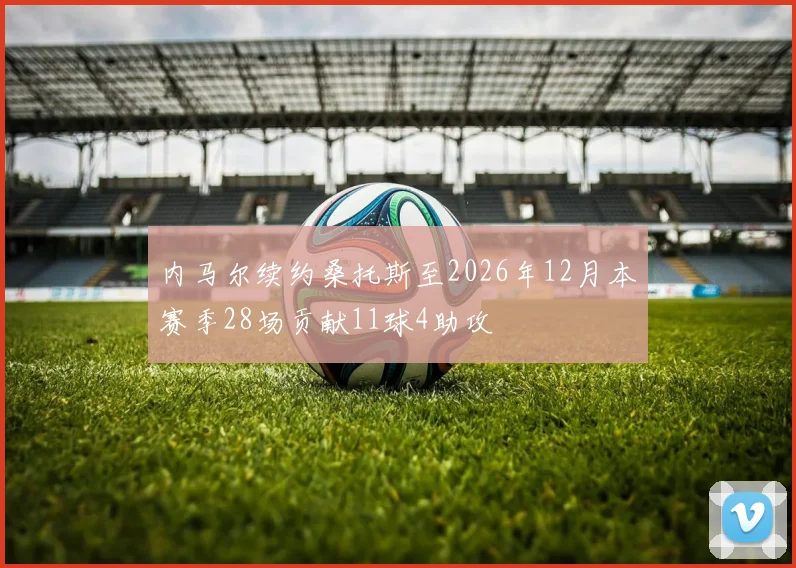 内马尔续约桑托斯至2026年12月本赛季28场贡献11球4助攻