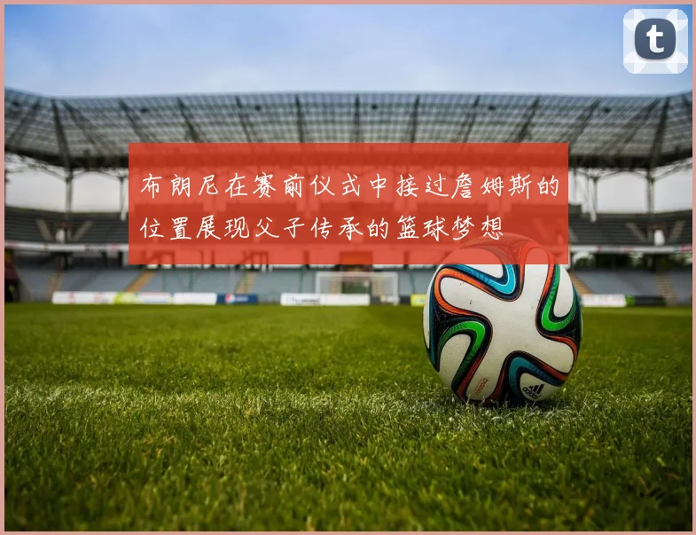 布朗尼在赛前仪式中接过詹姆斯的位置展现父子传承的篮球梦想