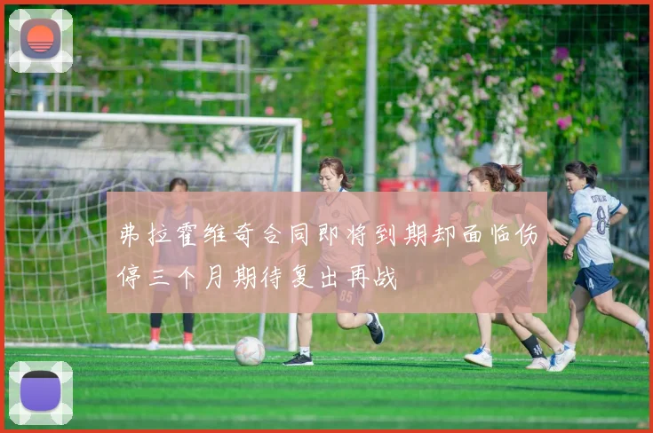 弗拉霍维奇合同即将到期却面临伤停三个月期待复出再战
