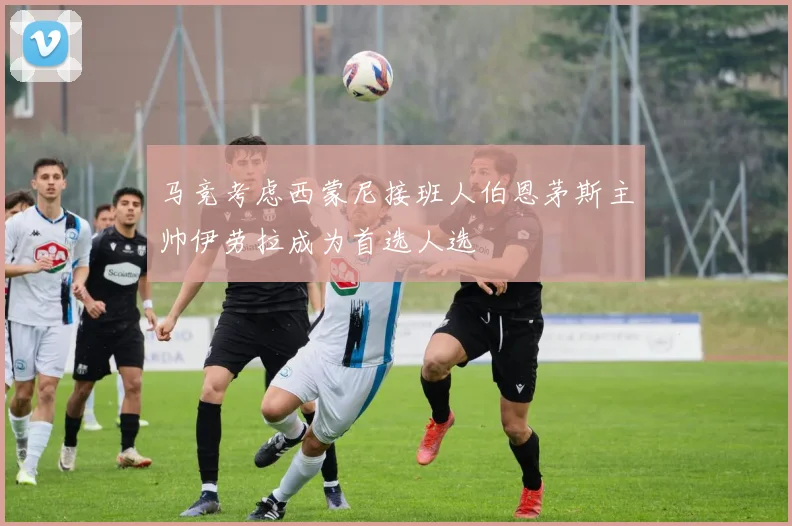 马竞考虑西蒙尼接班人伯恩茅斯主帅伊劳拉成为首选人选