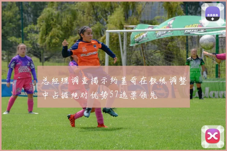 总经理调查揭示约基奇在教练调整中占据绝对优势57选票领先