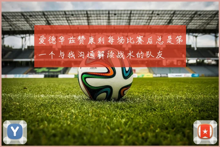 爱德华兹赞康利每场比赛后总是第一个与我沟通解读战术的队友