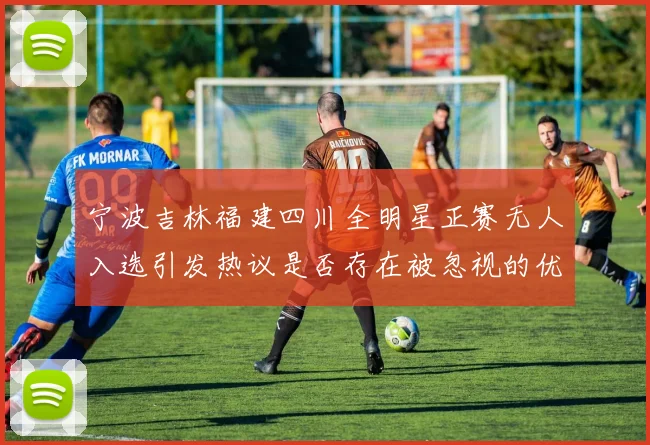 宁波吉林福建四川全明星正赛无人入选引发热议是否存在被忽视的优秀球员
