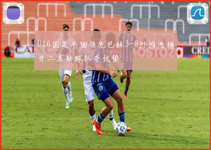 U16国足半场领先巴林3-0帅惟浩梅开二度助球队夺优势