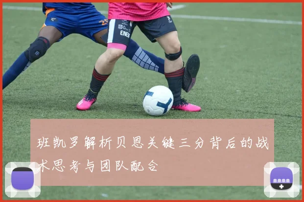 班凯罗解析贝恩关键三分背后的战术思考与团队配合