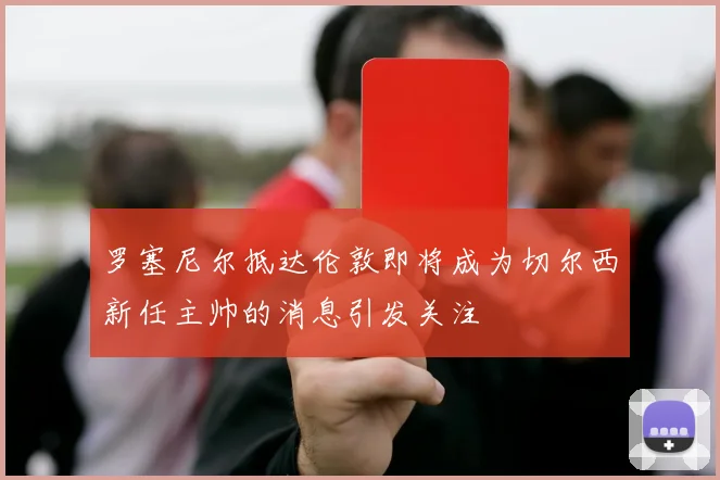 罗塞尼尔抵达伦敦即将成为切尔西新任主帅的消息引发关注