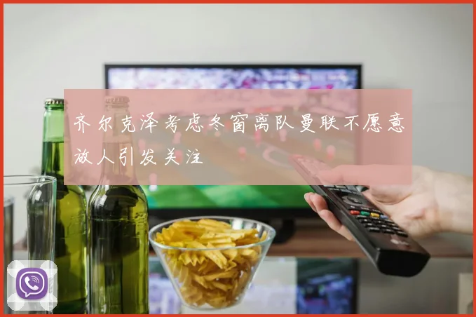 齐尔克泽考虑冬窗离队曼联不愿意放人引发关注