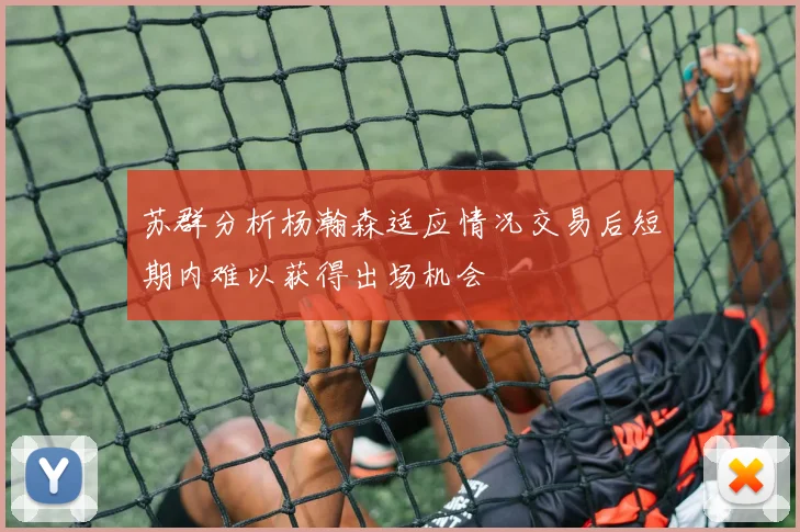 苏群分析杨瀚森适应情况交易后短期内难以获得出场机会