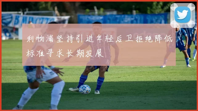 利物浦坚持引进年轻后卫拒绝降低标准寻求长期发展