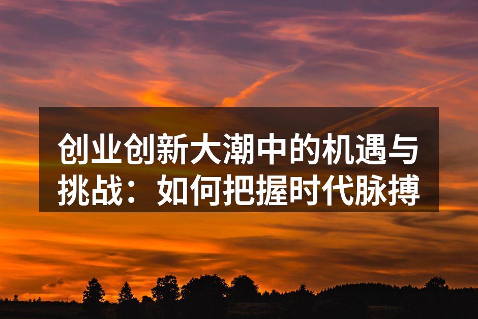 创业创新大潮中的机遇与挑战：如何把握时代脉搏