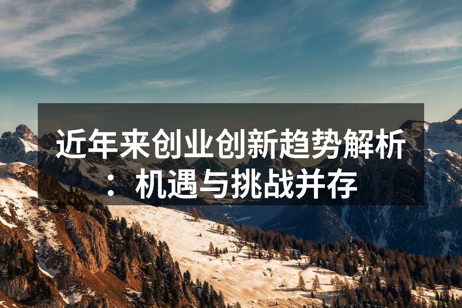 近年来创业创新趋势解析：机遇与挑战并存